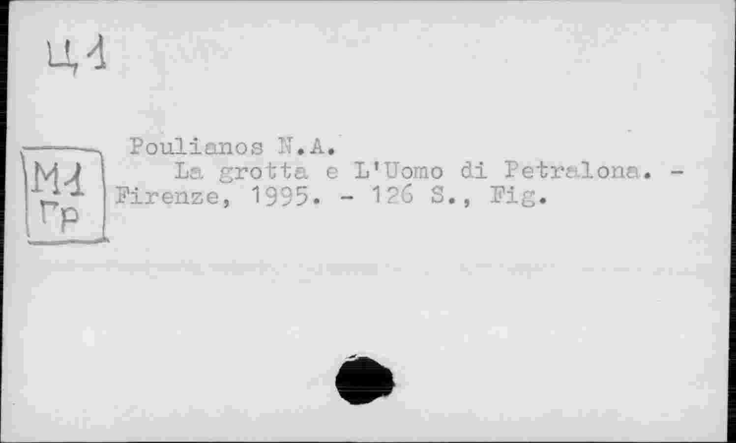 ﻿їй
Мі
Poulianos F. А.
La grotta e L'Uomo di Petralona.
Firenze, 1995. - 126 S., Fig.